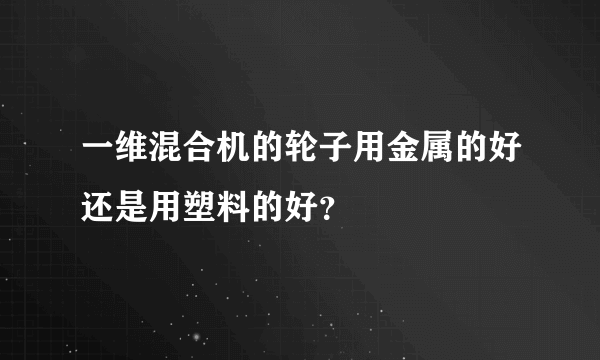 一维混合机的轮子用金属的好还是用塑料的好？