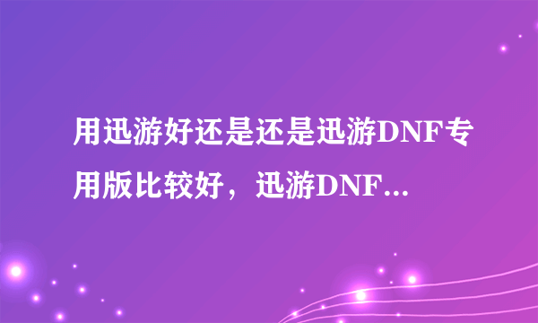 用迅游好还是还是迅游DNF专用版比较好，迅游DNF专用版的号迅游能用吗，求解答，，