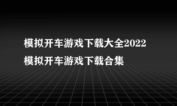 模拟开车游戏下载大全2022 模拟开车游戏下载合集