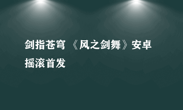 剑指苍穹 《风之剑舞》安卓摇滚首发