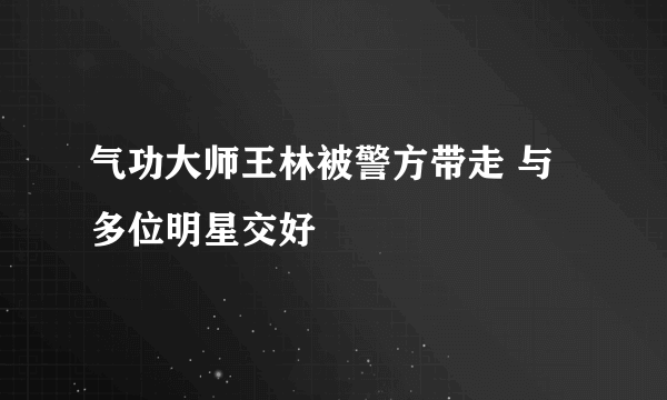 气功大师王林被警方带走 与多位明星交好