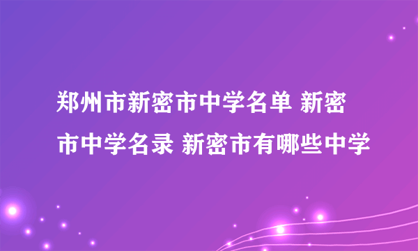 郑州市新密市中学名单 新密市中学名录 新密市有哪些中学