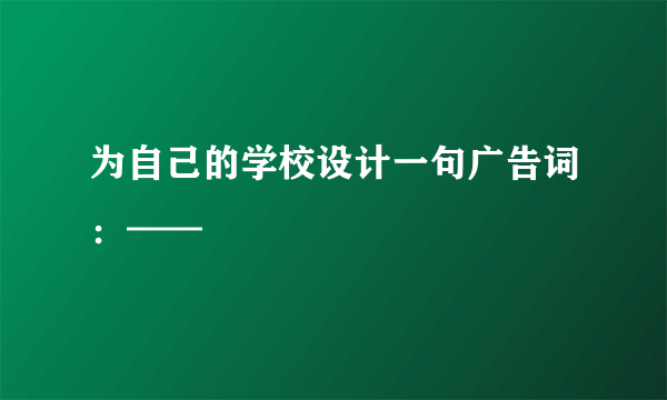 为自己的学校设计一句广告词：——