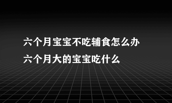 六个月宝宝不吃辅食怎么办 六个月大的宝宝吃什么