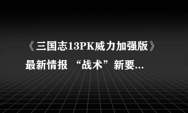 《三国志13PK威力加强版》最新情报 “战术”新要素全面图文详解