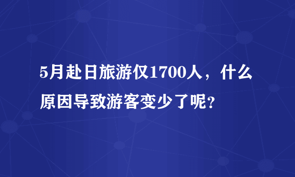 5月赴日旅游仅1700人，什么原因导致游客变少了呢？