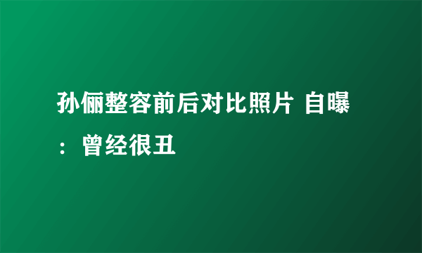 孙俪整容前后对比照片 自曝：曾经很丑