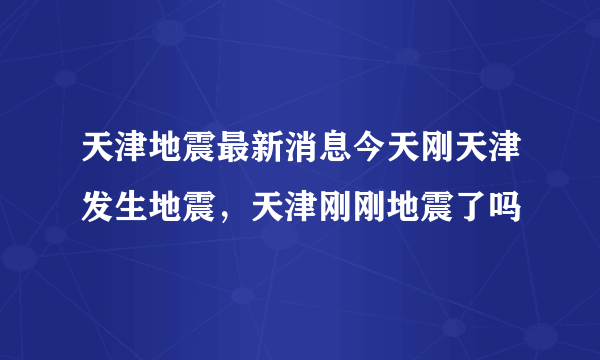 天津地震最新消息今天刚天津发生地震，天津刚刚地震了吗