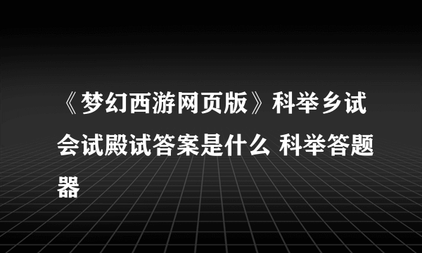 《梦幻西游网页版》科举乡试会试殿试答案是什么 科举答题器