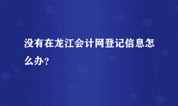 没有在龙江会计网登记信息怎么办？