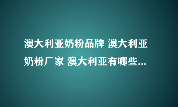 澳大利亚奶粉品牌 澳大利亚奶粉厂家 澳大利亚有哪些奶粉品牌【品牌库】