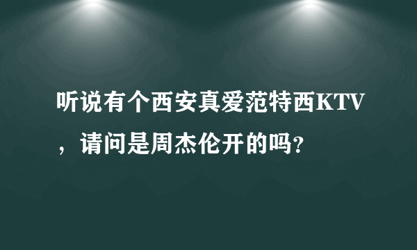 听说有个西安真爱范特西KTV，请问是周杰伦开的吗？