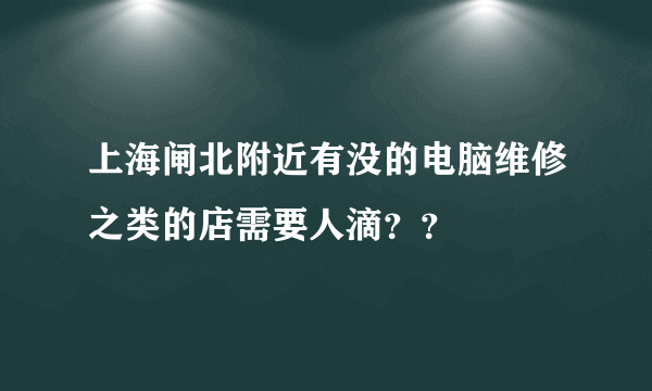 上海闸北附近有没的电脑维修之类的店需要人滴？？