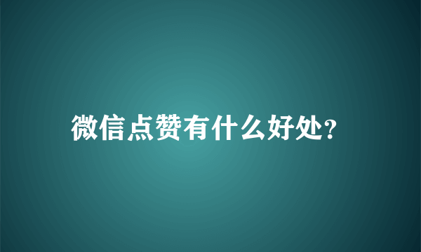 微信点赞有什么好处？