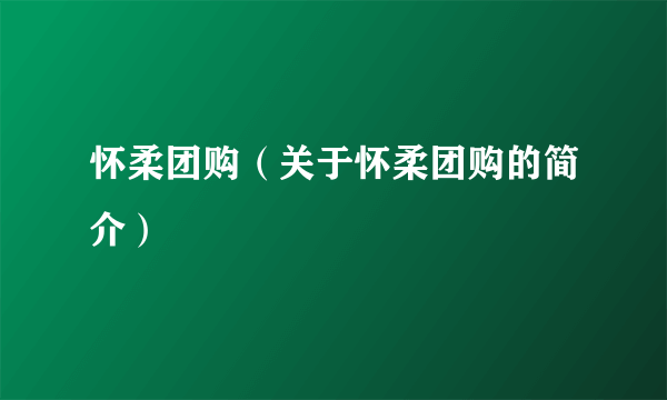 怀柔团购（关于怀柔团购的简介）