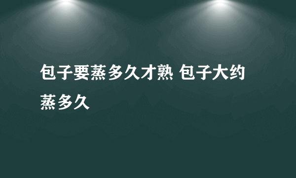 包子要蒸多久才熟 包子大约蒸多久