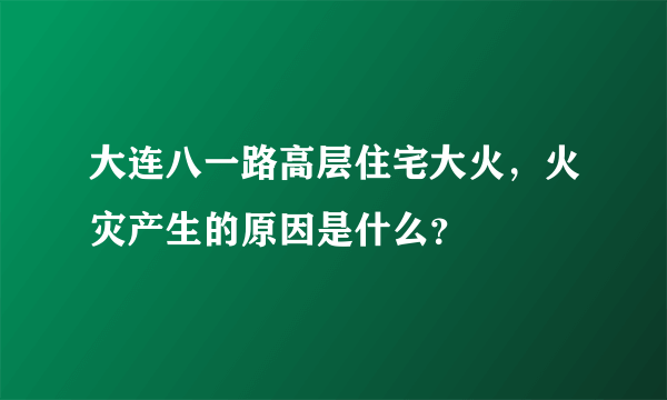 大连八一路高层住宅大火，火灾产生的原因是什么？