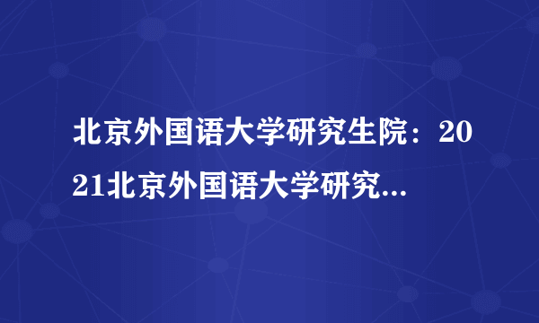 北京外国语大学研究生院：2021北京外国语大学研究生考试考场安排公告