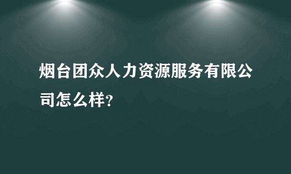 烟台团众人力资源服务有限公司怎么样？