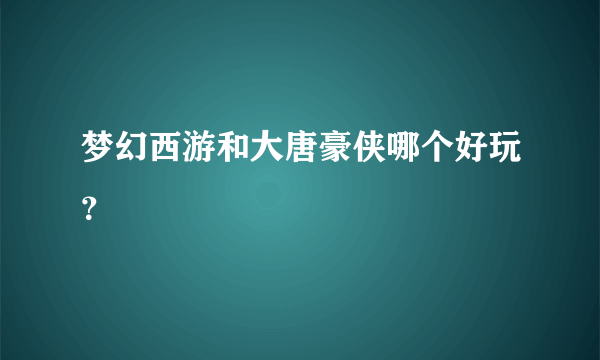 梦幻西游和大唐豪侠哪个好玩？