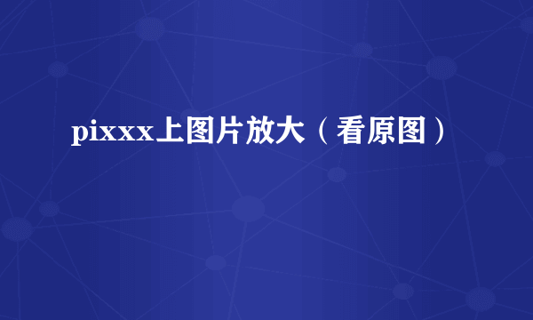 pixxx上图片放大（看原图）