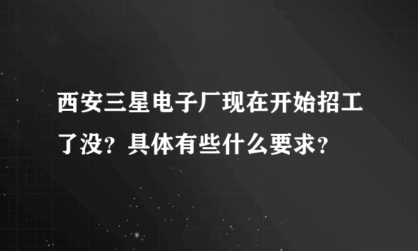 西安三星电子厂现在开始招工了没？具体有些什么要求？