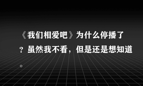 《我们相爱吧》为什么停播了？虽然我不看，但是还是想知道。