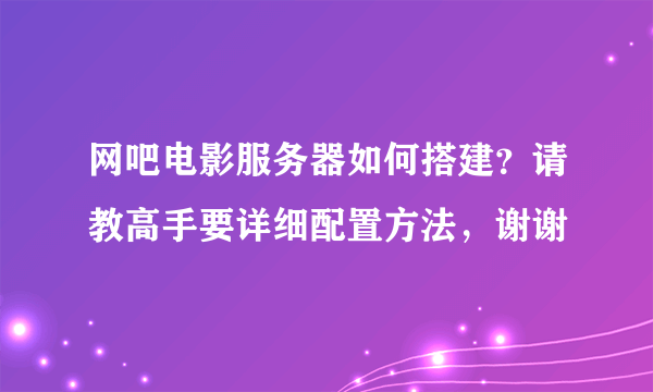 网吧电影服务器如何搭建？请教高手要详细配置方法，谢谢