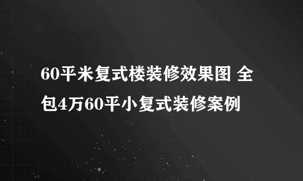 60平米复式楼装修效果图 全包4万60平小复式装修案例