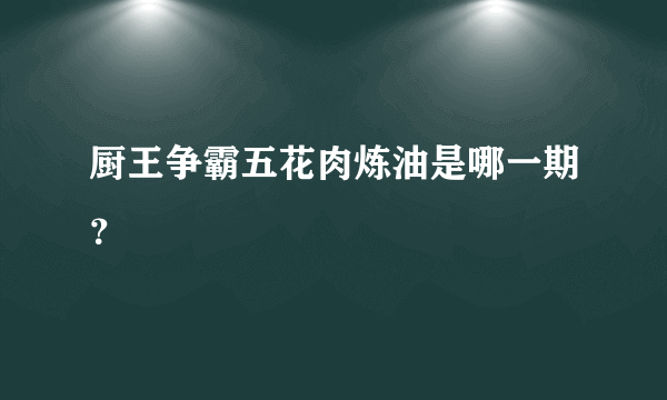 厨王争霸五花肉炼油是哪一期？