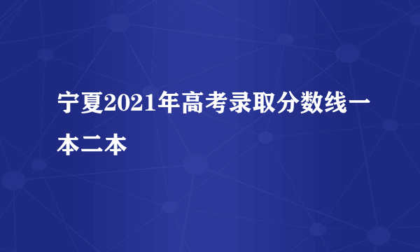 宁夏2021年高考录取分数线一本二本