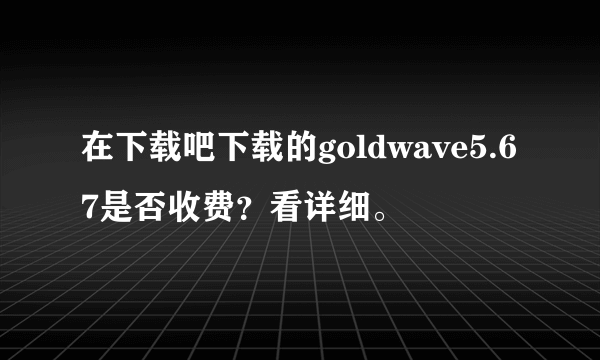 在下载吧下载的goldwave5.67是否收费？看详细。