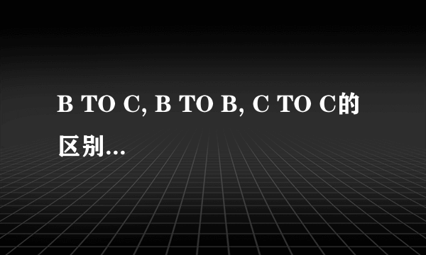 B TO C, B TO B, C TO C的区别是什么？