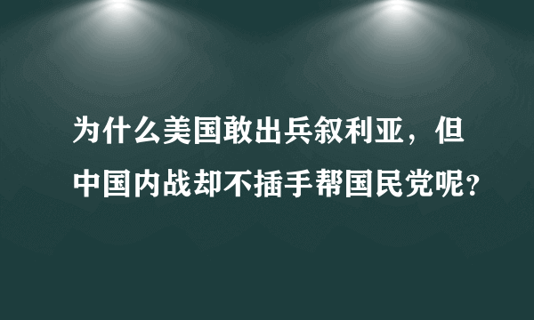 为什么美国敢出兵叙利亚，但中国内战却不插手帮国民党呢？