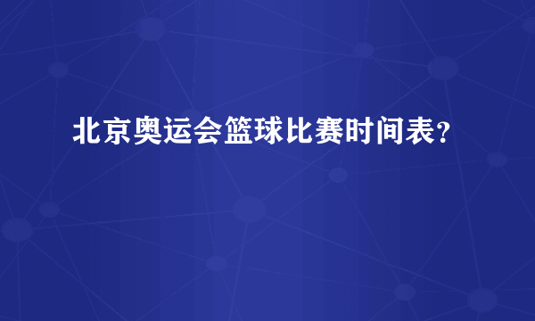 北京奥运会篮球比赛时间表？