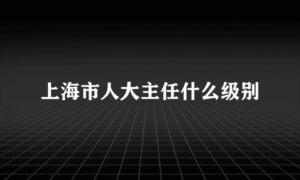 上海市人大主任什么级别