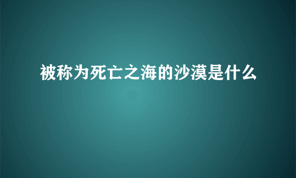 被称为死亡之海的沙漠是什么