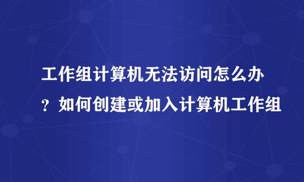 工作组计算机无法访问怎么办？如何创建或加入计算机工作组