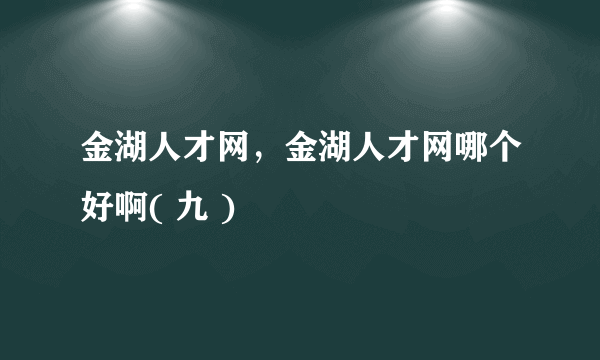 金湖人才网，金湖人才网哪个好啊( 九 )