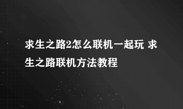 求生之路2怎么联机一起玩 求生之路联机方法教程