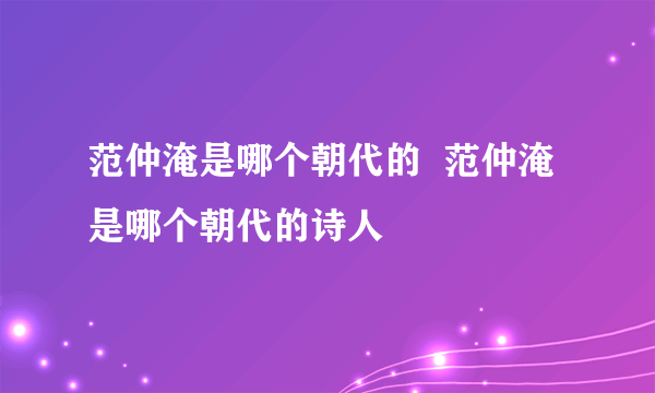 范仲淹是哪个朝代的  范仲淹是哪个朝代的诗人