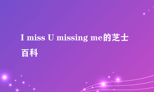 I miss U missing me的芝士百科