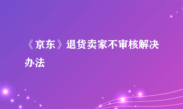 《京东》退货卖家不审核解决办法