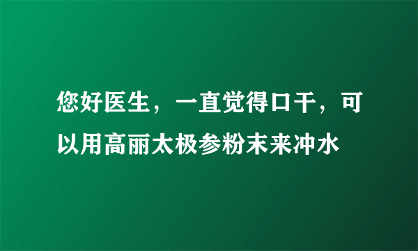 您好医生，一直觉得口干，可以用高丽太极参粉末来冲水