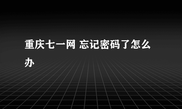 重庆七一网 忘记密码了怎么办