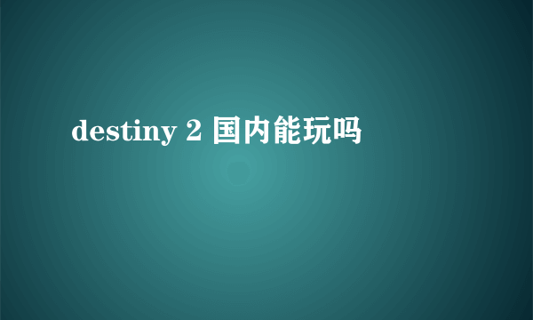 destiny 2 国内能玩吗