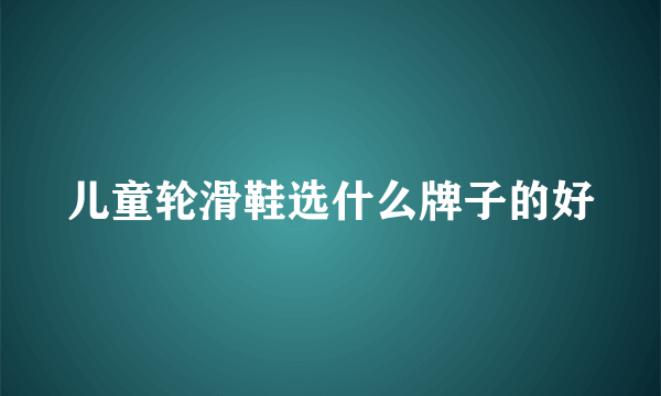 儿童轮滑鞋选什么牌子的好