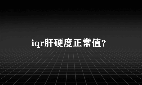 iqr肝硬度正常值？