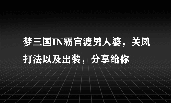 梦三国IN霸官渡男人婆，关凤打法以及出装，分享给你