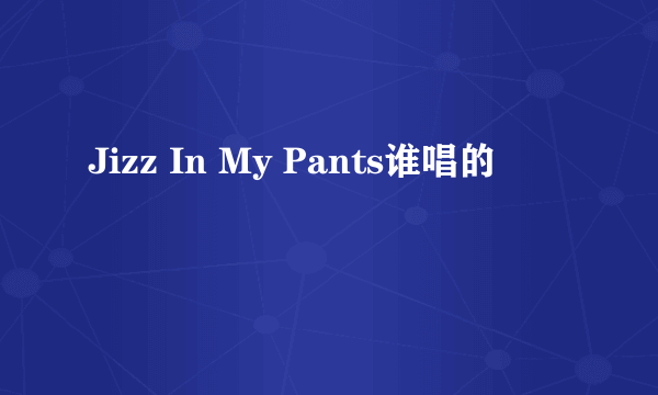 Jizz In My Pants谁唱的